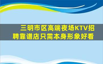 三明市区高端夜场KTV招聘靠谱店只需本身形象好看