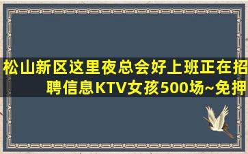 松山新区这里夜总会好上班正在招聘信息KTV女孩500场~免押