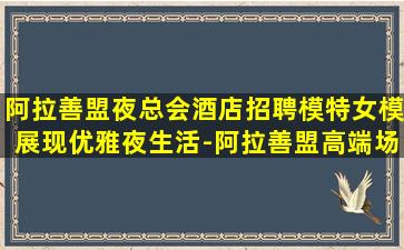 阿拉善盟夜总会酒店招聘模特女模展现优雅夜生活-阿拉善盟高端场所KTV招聘促销员一起来